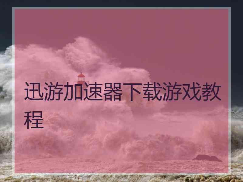 迅游加速器下载游戏教程