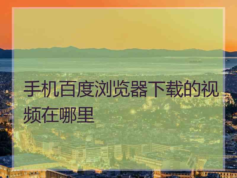手机百度浏览器下载的视频在哪里